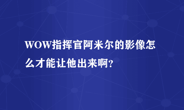 WOW指挥官阿米尔的影像怎么才能让他出来啊？