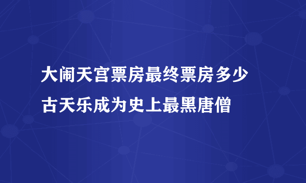 大闹天宫票房最终票房多少 古天乐成为史上最黑唐僧