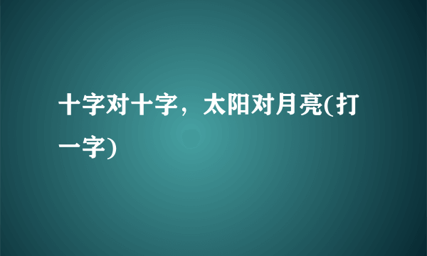 十字对十字，太阳对月亮(打一字)