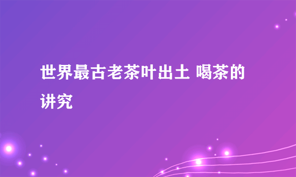 世界最古老茶叶出土 喝茶的讲究