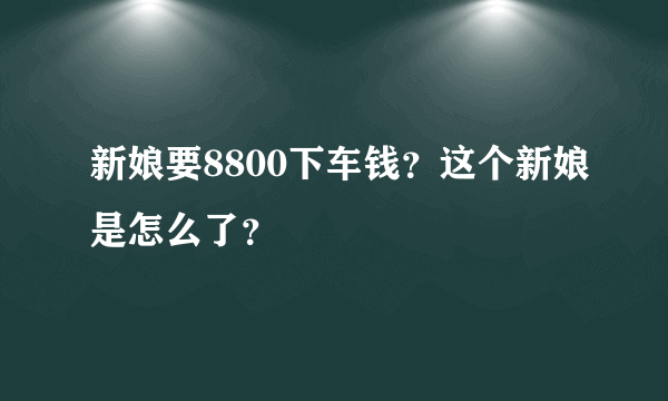 新娘要8800下车钱？这个新娘是怎么了？