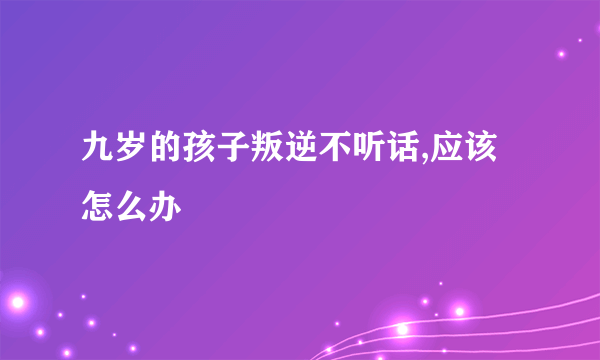 九岁的孩子叛逆不听话,应该怎么办