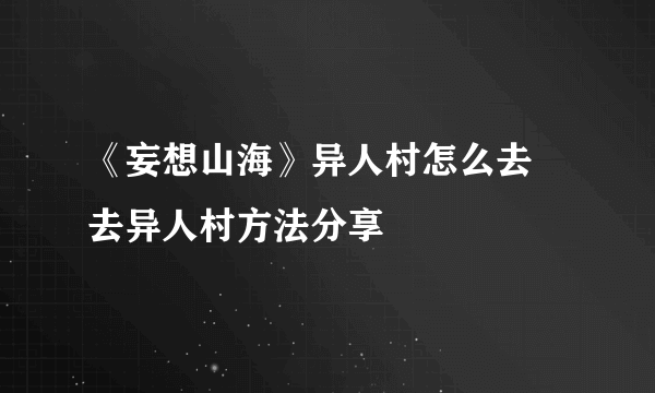 《妄想山海》异人村怎么去 去异人村方法分享