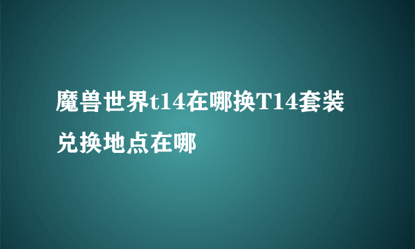 魔兽世界t14在哪换T14套装兑换地点在哪