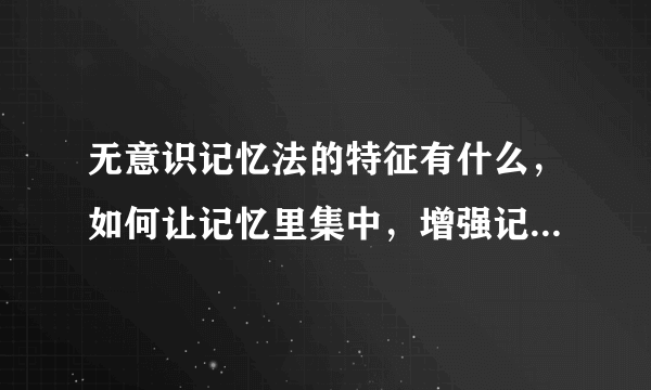 无意识记忆法的特征有什么，如何让记忆里集中，增强记忆力的方法