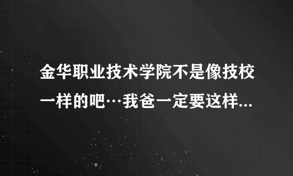 金华职业技术学院不是像技校一样的吧…我爸一定要这样说…不让我去