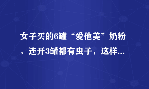 女子买的6罐“爱他美”奶粉，连开3罐都有虫子，这样的奶粉是如何生产的？