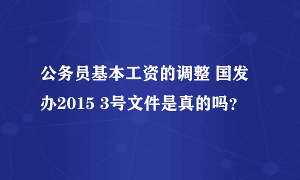 公务员基本工资的调整 国发办2015 3号文件是真的吗？