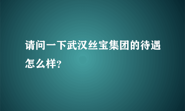 请问一下武汉丝宝集团的待遇怎么样？