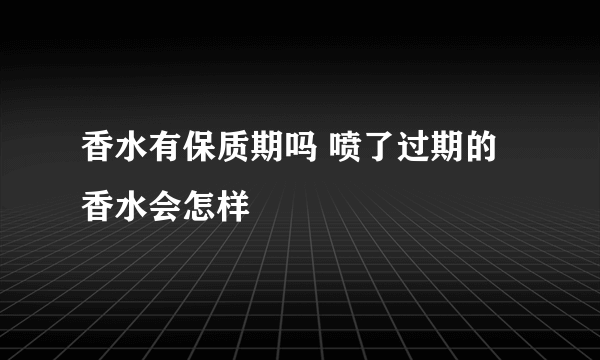 香水有保质期吗 喷了过期的香水会怎样