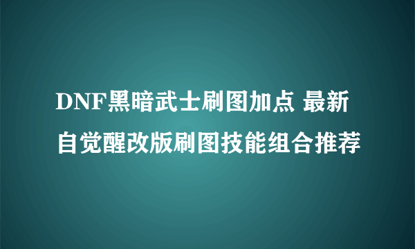 DNF黑暗武士刷图加点 最新自觉醒改版刷图技能组合推荐