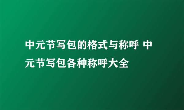 中元节写包的格式与称呼 中元节写包各种称呼大全