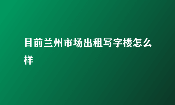 目前兰州市场出租写字楼怎么样