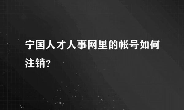 宁国人才人事网里的帐号如何注销？