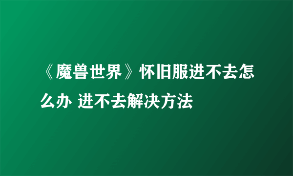 《魔兽世界》怀旧服进不去怎么办 进不去解决方法