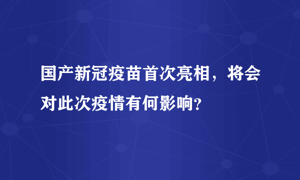 国产新冠疫苗首次亮相，将会对此次疫情有何影响？