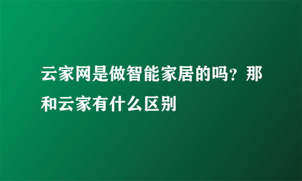 云家网是做智能家居的吗？那和云家有什么区别