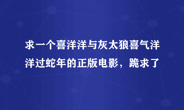 求一个喜洋洋与灰太狼喜气洋洋过蛇年的正版电影，跪求了