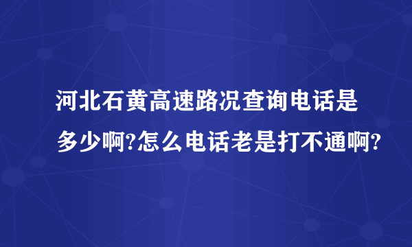 河北石黄高速路况查询电话是多少啊?怎么电话老是打不通啊?