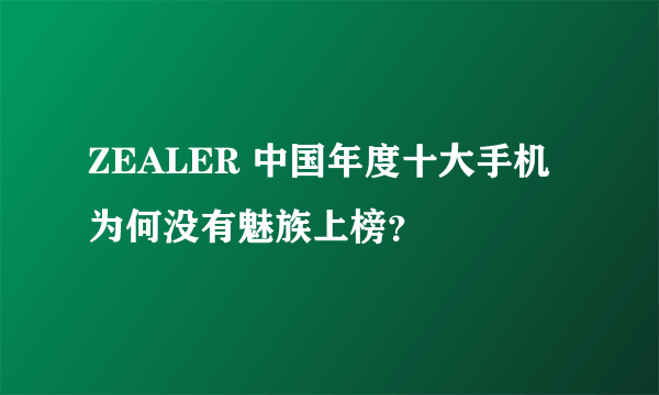 ZEALER 中国年度十大手机为何没有魅族上榜？