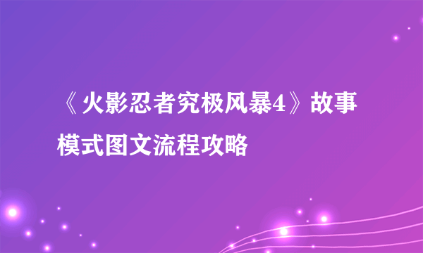 《火影忍者究极风暴4》故事模式图文流程攻略