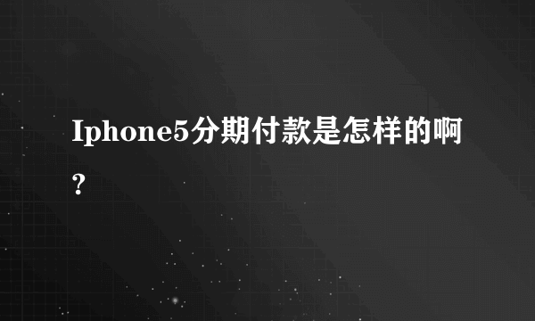 Iphone5分期付款是怎样的啊?