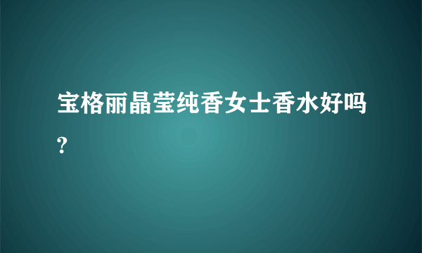 宝格丽晶莹纯香女士香水好吗?