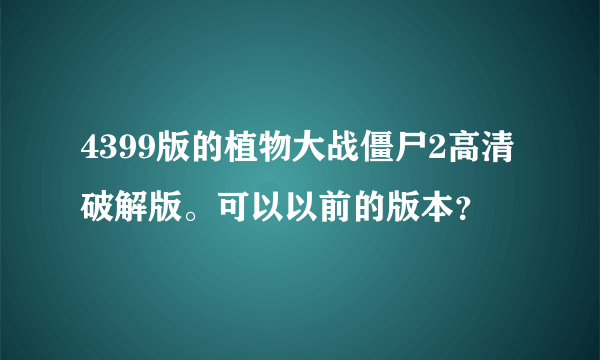 4399版的植物大战僵尸2高清破解版。可以以前的版本？