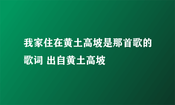 我家住在黄土高坡是那首歌的歌词 出自黄土高坡