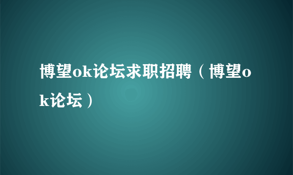 博望ok论坛求职招聘（博望ok论坛）