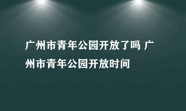 广州市青年公园开放了吗 广州市青年公园开放时间