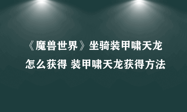 《魔兽世界》坐骑装甲啸天龙怎么获得 装甲啸天龙获得方法