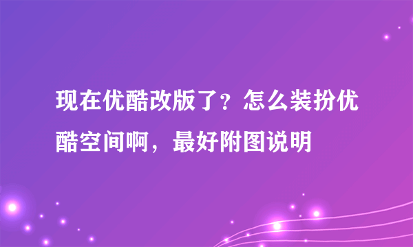 现在优酷改版了？怎么装扮优酷空间啊，最好附图说明