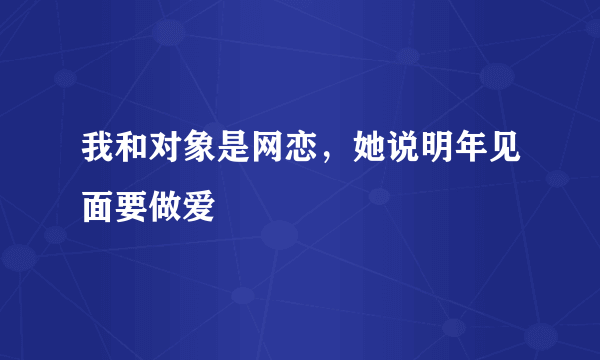 我和对象是网恋，她说明年见面要做爱