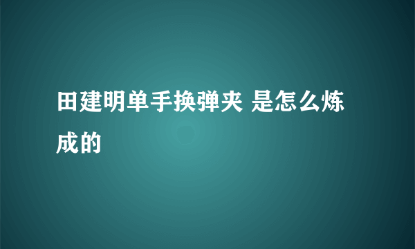 田建明单手换弹夹 是怎么炼成的