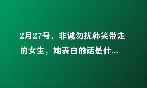 2月27号，非诚勿扰韩笑带走的女生，她表白的话是什么来着？