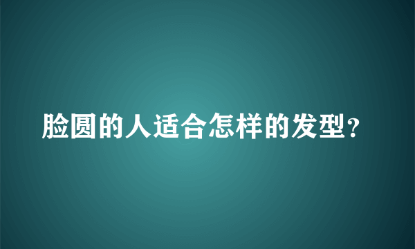 脸圆的人适合怎样的发型？