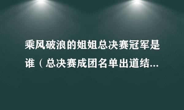 乘风破浪的姐姐总决赛冠军是谁（总决赛成团名单出道结果如何冠军是谁）