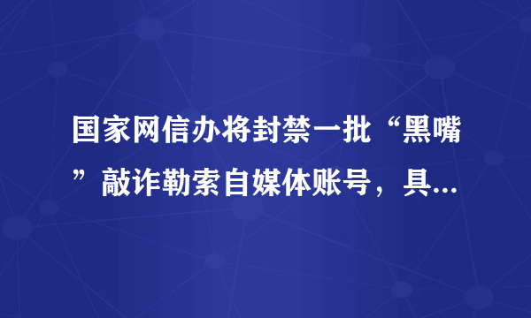 国家网信办将封禁一批“黑嘴”敲诈勒索自媒体账号，具体会如何封禁？