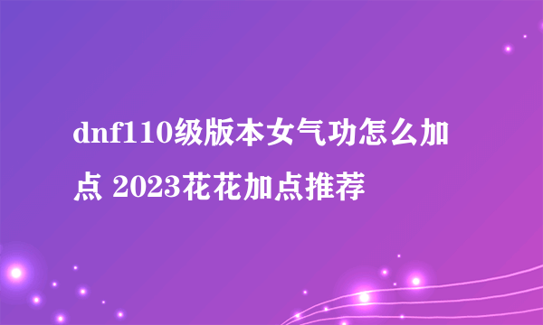 dnf110级版本女气功怎么加点 2023花花加点推荐