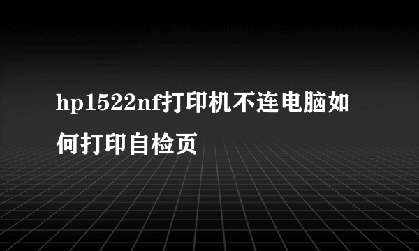 hp1522nf打印机不连电脑如何打印自检页