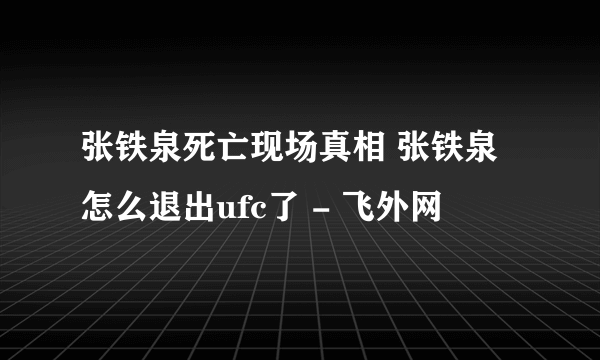 张铁泉死亡现场真相 张铁泉怎么退出ufc了 - 飞外网