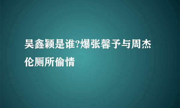 吴鑫颖是谁?爆张馨予与周杰伦厕所偷情