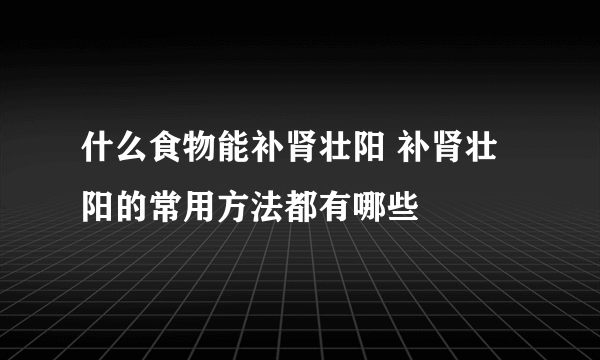 什么食物能补肾壮阳 补肾壮阳的常用方法都有哪些