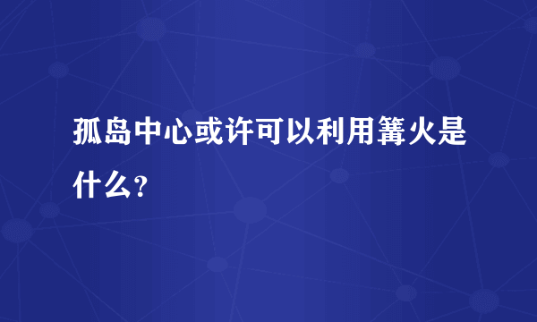 孤岛中心或许可以利用篝火是什么？