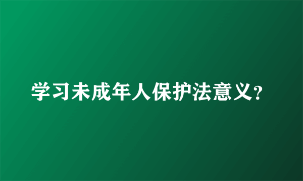 学习未成年人保护法意义？