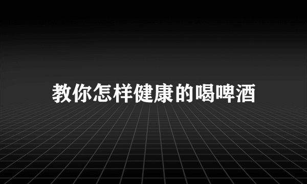 教你怎样健康的喝啤酒