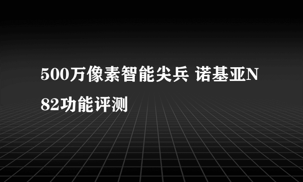 500万像素智能尖兵 诺基亚N82功能评测