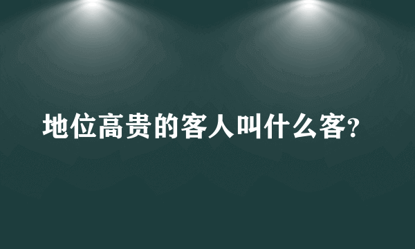 地位高贵的客人叫什么客？