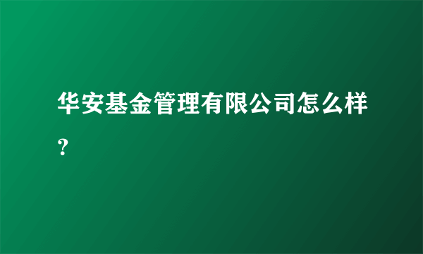 华安基金管理有限公司怎么样？